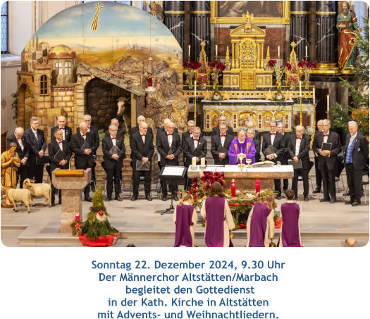 Sonntag 22. Dezember 2024, 9.30 Uhr  Der Männerchor Altstätten/Marbach  begleitet den Gottedienst  in der Kath. Kirche in Altstätten  mit Advents- und Weihnachtliedern.